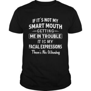 If Its Not My Smart Mouth Getting Me In Trouble Its My Facial Expressions Shirt